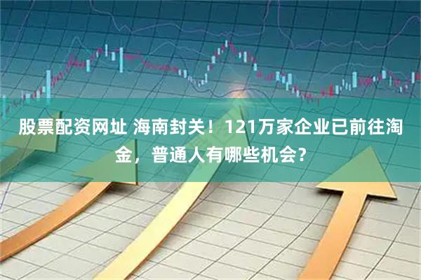 股票配资网址 海南封关！121万家企业已前往淘金，普通人有哪些机会？