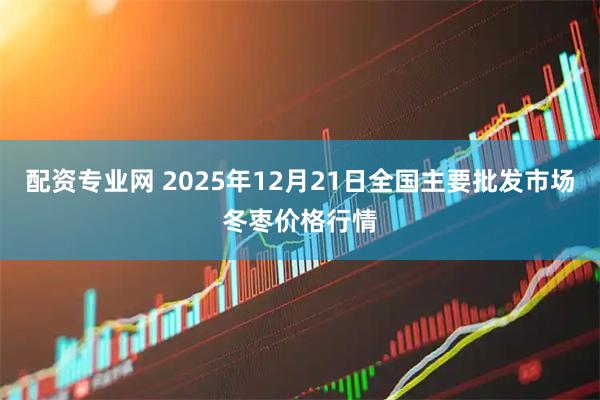 配资专业网 2025年12月21日全国主要批发市场冬枣价格行情
