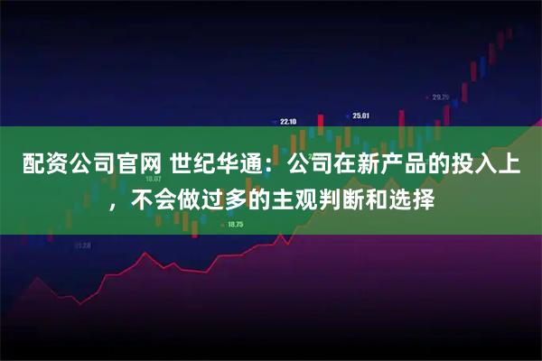 配资公司官网 世纪华通:公司在新产品的投入上,不会做过多的主观判断和选择