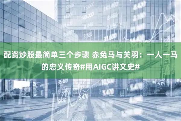 配资炒股最简单三个步骤 赤兔马与关羽:一人一马的忠义传奇#用AIGC讲文史#