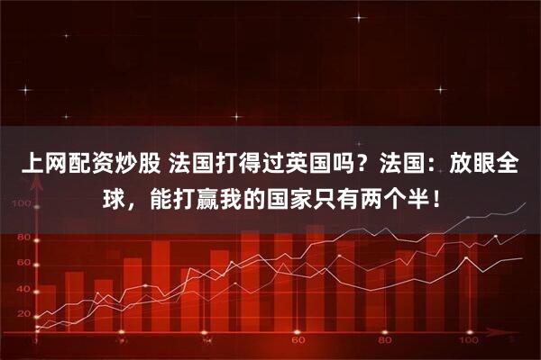 上网配资炒股 法国打得过英国吗？法国：放眼全球，能打赢我的国家只有两个半！