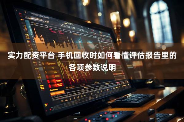 实力配资平台 手机回收时如何看懂评估报告里的各项参数说明
