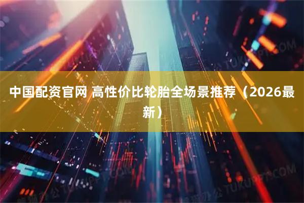 中国配资官网 高性价比轮胎全场景推荐（2026最新）