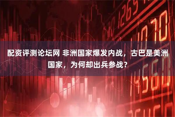 配资评测论坛网 非洲国家爆发内战，古巴是美洲国家，为何却出兵参战？