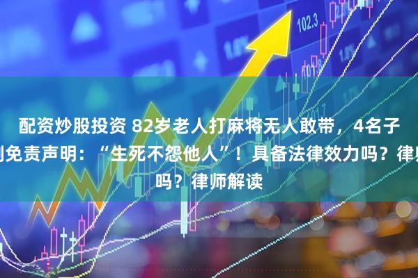 配资炒股投资 82岁老人打麻将无人敢带，4名子女自制免责声明：“生死不怨他人”！具备法律效力吗？律师解读