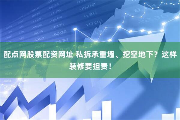 配点网股票配资网址 私拆承重墙、挖空地下？这样装修要担责！