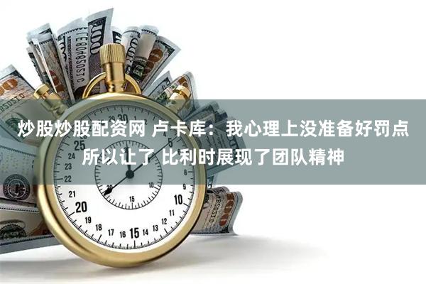 炒股炒股配资网 卢卡库：我心理上没准备好罚点所以让了 比利时展现了团队精神