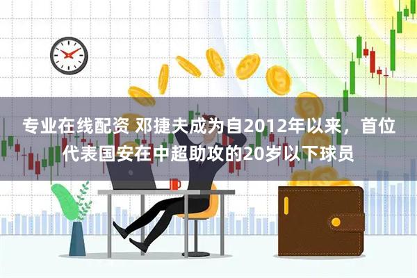 专业在线配资 邓捷夫成为自2012年以来，首位代表国安在中超助攻的20岁以下球员