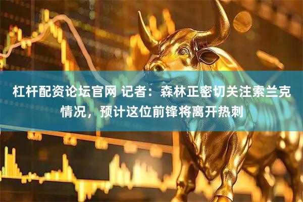杠杆配资论坛官网 记者：森林正密切关注索兰克情况，预计这位前锋将离开热刺