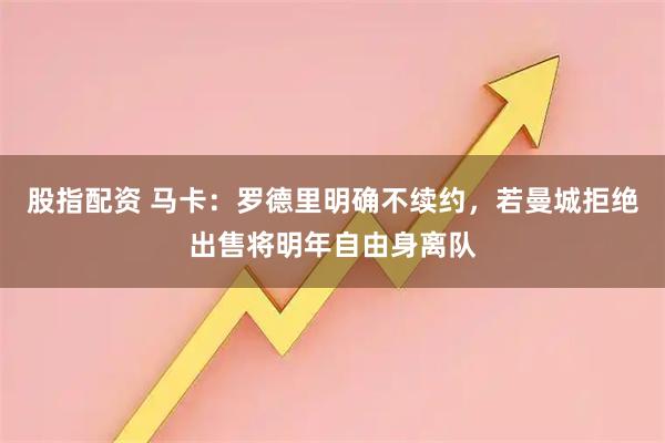 股指配资 马卡:罗德里明确不续约,若曼城拒绝出售将明年自由身离队